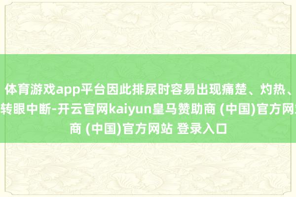 体育游戏app平台因此排尿时容易出现痛楚、灼热、尿线变细或转眼中断-开云官网kaiyun皇马赞助商 (中国)官方网站 登录入口