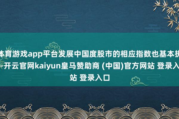 体育游戏app平台发展中国度股市的相应指数也基本执平-开云官网kaiyun皇马赞助商 (中国)官方网站 登录入口