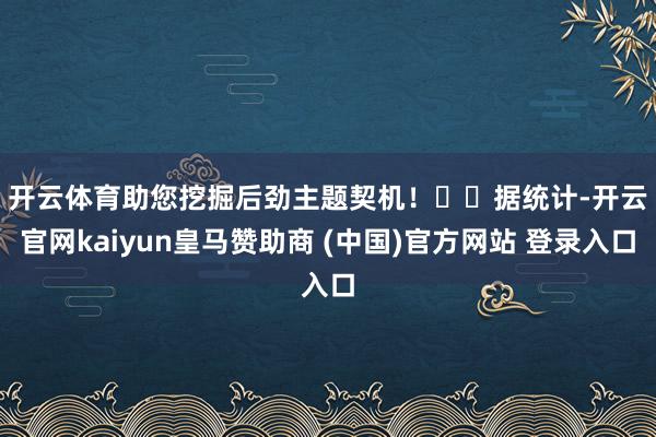开云体育助您挖掘后劲主题契机！		　　据统计-开云官网kaiyun皇马赞助商 (中国)官方网站 登录入口