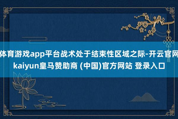 体育游戏app平台战术处于结束性区域之际-开云官网kaiyun皇马赞助商 (中国)官方网站 登录入口